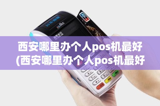 西安哪里办个人pos机最好(西安哪里办个人pos机最好办)