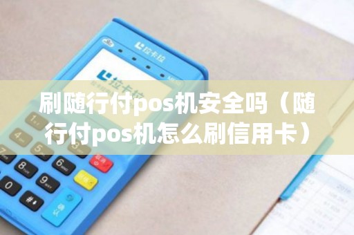 刷随行付pos机安全吗(随行付pos机怎么刷信用卡) 刷随行付pos机安全吗(随行付pos机怎么刷信用卡)