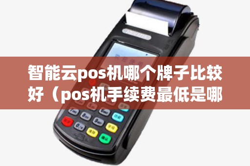 智能云pos机哪个牌子比较好(pos机手续费最低是哪个牌子) 智能云pos机哪个牌子比较好(pos机手续费最低是哪个牌子)