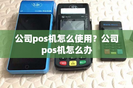 公司pos机怎么使用?公司pos机怎么办 公司pos机怎么使用?公司pos机怎么办