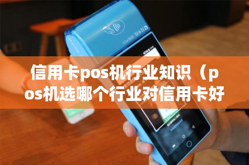 信用卡pos机行业知识(pos机选哪个行业对信用卡好) 信用卡pos机行业知识(pos机选哪个行业对信用卡好)