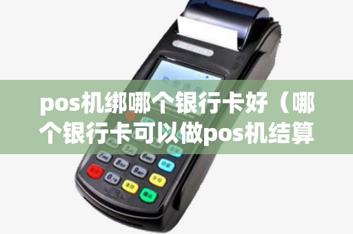 pos机绑哪个银行卡好(哪个银行卡可以做pos机结算卡) pos机绑哪个银行卡好(哪个银行卡可以做pos机结算卡)