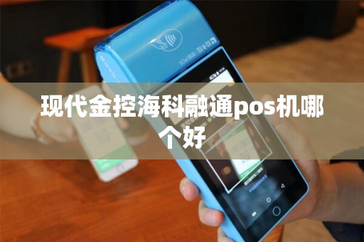 现代金控海科融通pos机哪个好 现代金控海科融通pos机哪个好