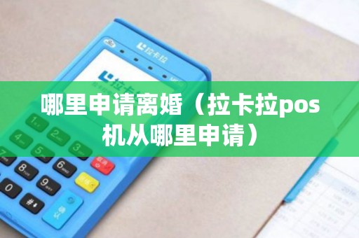 哪里申请离婚（拉卡拉pos机从哪里申请）