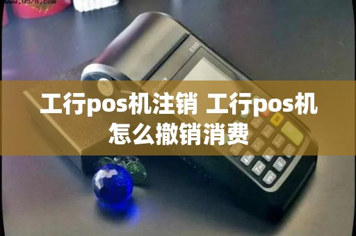 工行pos机注销 工行pos机怎么撤销消费