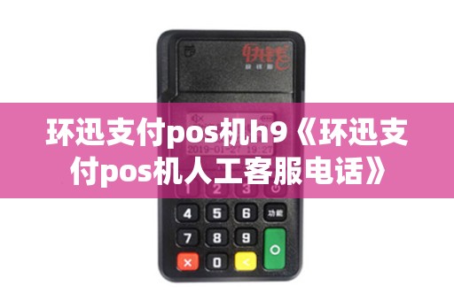 环迅支付pos机h9《环迅支付pos机人工客服电话》