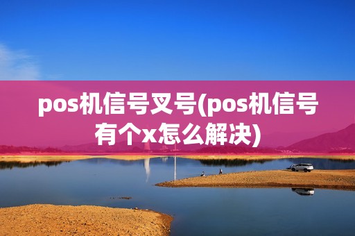 pos机信号叉号(pos机信号有个x怎么解决) pos机信号叉号(pos机信号有个x怎么解决)