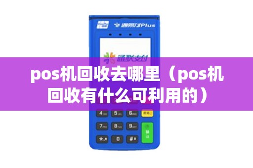 pos机回收去哪里(pos机回收有什么可利用的) pos机回收去哪里(pos机回收有什么可利用的)