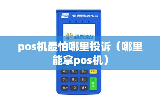 pos机最怕哪里投诉(哪里能拿pos机) pos机最怕哪里投诉(哪里能拿pos机)