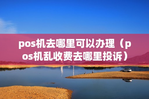 pos机去哪里可以办理（pos机乱收费去哪里投诉）