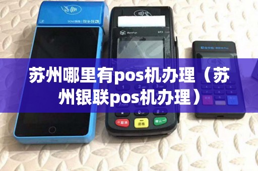 苏州哪里有pos机办理(苏州银联pos机办理) 苏州哪里有pos机办理(苏州银联pos机办理)