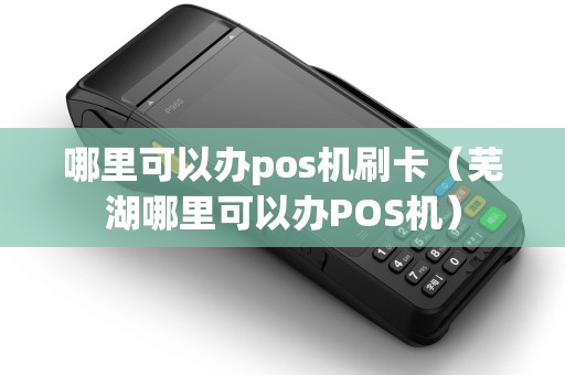 哪里可以办pos机刷卡(芜湖哪里可以办POS机) 哪里可以办pos机刷卡(芜湖哪里可以办POS机)