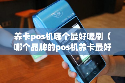 养卡pos机哪个最好喔刷(哪个品牌的pos机养卡最好) 养卡pos机哪个最好喔刷(哪个品牌的pos机养卡最好)