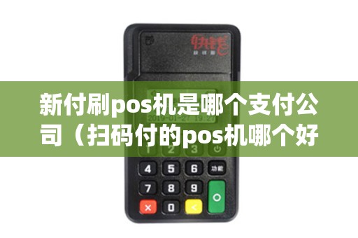 新付刷pos机是哪个支付公司(扫码付的pos机哪个好用) 新付刷pos机是哪个支付公司(扫码付的pos机哪个好用)