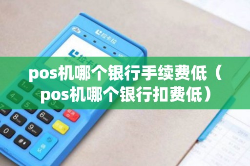 pos机哪个银行手续费低（pos机哪个银行扣费低）
