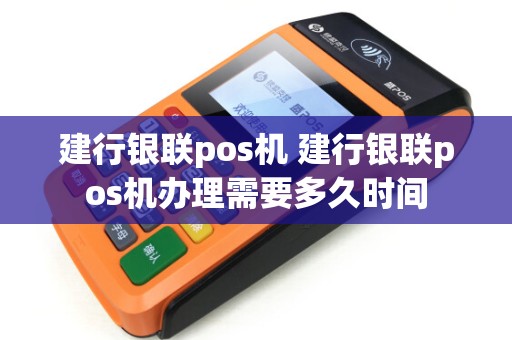 建行银联pos机 建行银联pos机办理需要多久时间 建行银联pos机 建行银联pos机办理需要多久时间