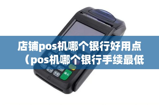 店铺pos机哪个银行好用点(pos机哪个银行手续最低) 店铺pos机哪个银行好用点(pos机哪个银行手续最低)