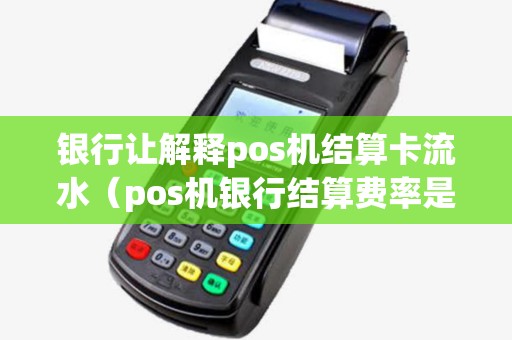 银行让解释pos机结算卡流水(pos机银行结算费率是多少) 银行让解释pos机结算卡流水(pos机银行结算费率是多少)