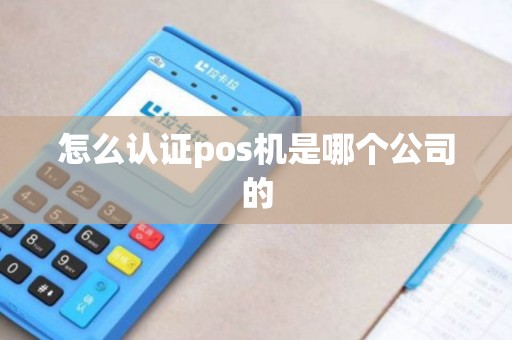 怎么认证pos机是哪个公司的 怎么认证pos机是哪个公司的