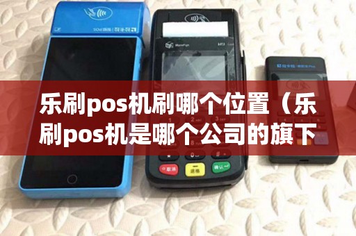 乐刷pos机刷哪个位置(乐刷pos机是哪个公司的旗下) 乐刷pos机刷哪个位置(乐刷pos机是哪个公司的旗下)