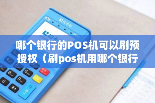 哪个银行的POS机可以刷预授权(刷pos机用哪个银行好) 哪个银行的POS机可以刷预授权(刷pos机用哪个银行好)