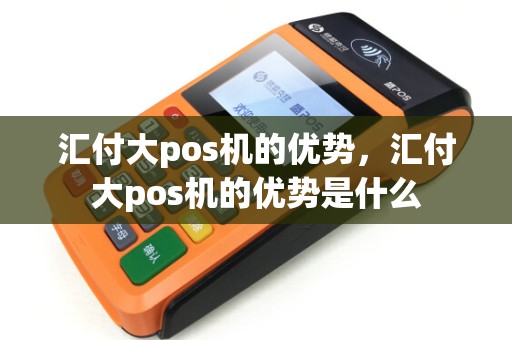 汇付大pos机的优势，汇付大pos机的优势是什么