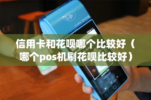 信用卡和花呗哪个比较好(哪个pos机刷花呗比较好) 信用卡和花呗哪个比较好(哪个pos机刷花呗比较好)