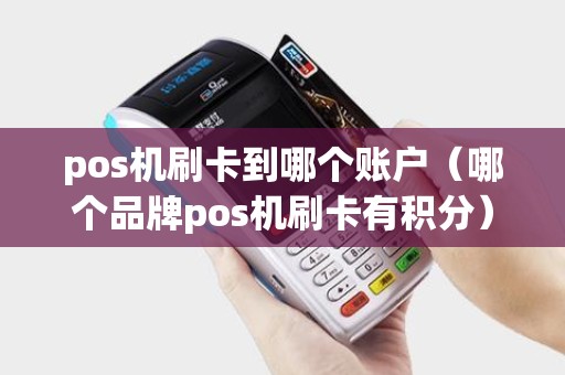 pos机刷卡到哪个账户(哪个品牌pos机刷卡有积分) pos机刷卡到哪个账户(哪个品牌pos机刷卡有积分)
