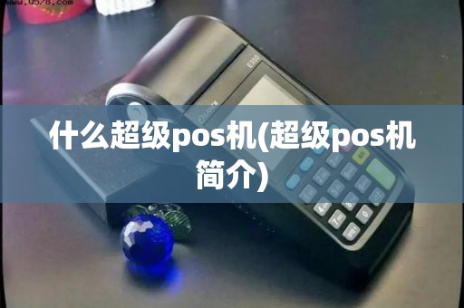 什么超级pos机(超级pos机简介)