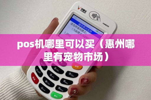 pos机哪里可以买(惠州哪里有宠物市场) pos机哪里可以买(惠州哪里有宠物市场)
