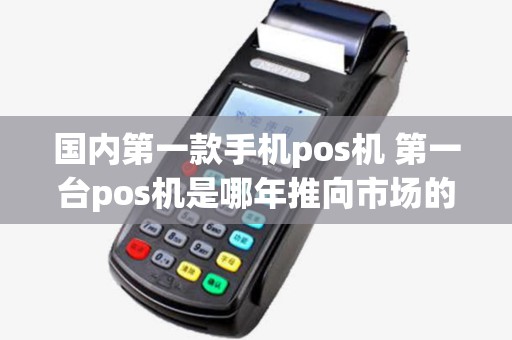 国内第一款手机pos机 第一台pos机是哪年推向市场的 国内第一款手机pos机 第一台pos机是哪年推向市场的