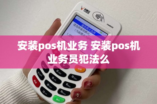 安装pos机业务 安装pos机业务员犯法么 安装pos机业务 安装pos机业务员犯法么