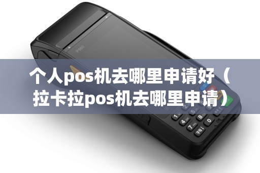 个人pos机去哪里申请好(拉卡拉pos机去哪里申请) 个人pos机去哪里申请好(拉卡拉pos机去哪里申请)