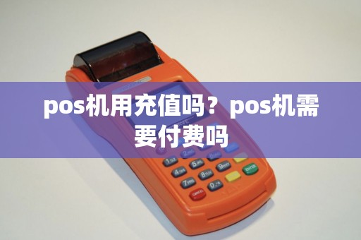 pos机用充值吗?pos机需要付费吗 pos机用充值吗?pos机需要付费吗