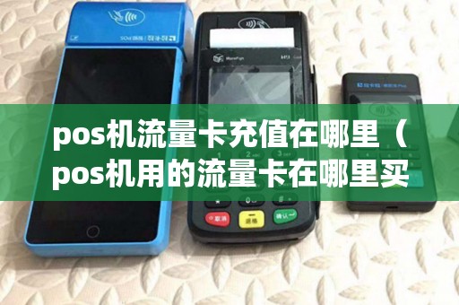 pos机流量卡充值在哪里(pos机用的流量卡在哪里买) pos机流量卡充值在哪里(pos机用的流量卡在哪里买)