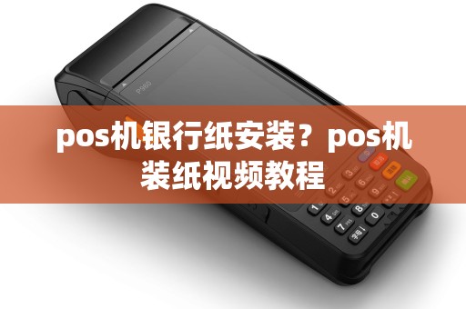 pos机银行纸安装?pos机装纸视频教程 pos机银行纸安装?pos机装纸视频教程