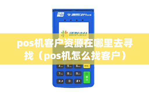 pos机客户资源在哪里去寻找(pos机怎么找客户) pos机客户资源在哪里去寻找(pos机怎么找客户)