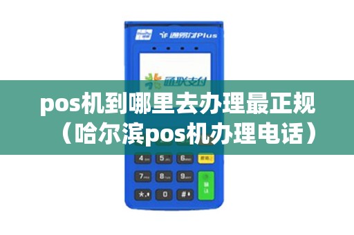 pos机到哪里去办理最正规（哈尔滨pos机办理电话）
