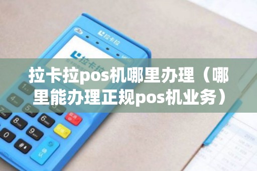 拉卡拉pos机哪里办理（哪里能办理正规pos机业务）