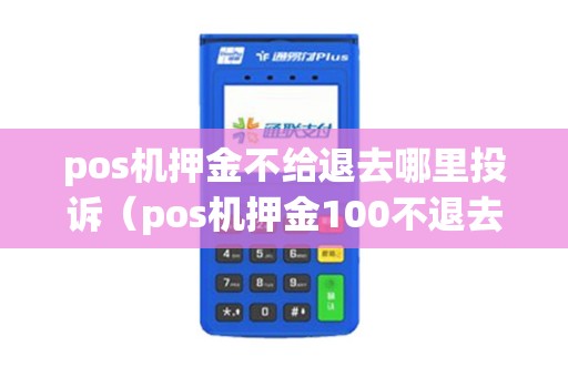 pos机押金不给退去哪里投诉(pos机押金100不退去哪里) pos机押金不给退去哪里投诉(pos机押金100不退去哪里)
