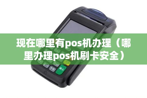 现在哪里有pos机办理(哪里办理pos机刷卡安全) 现在哪里有pos机办理(哪里办理pos机刷卡安全)