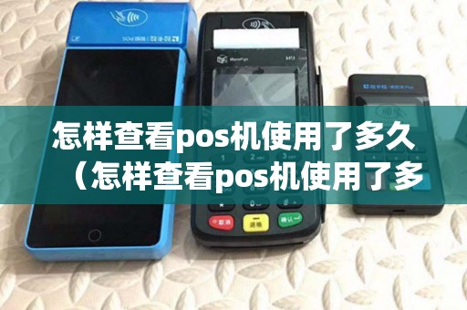 怎样查看pos机使用了多久(怎样查看pos机使用了多久时间) 怎样查看pos机使用了多久(怎样查看pos机使用了多久时间)