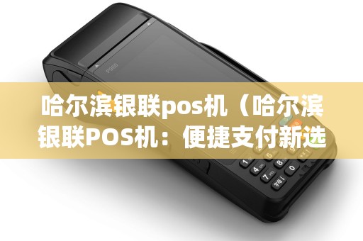 哈尔滨银联pos机(哈尔滨银联POS机:便捷支付新选择) 哈尔滨银联pos机(哈尔滨银联POS机:便捷支付新选择)