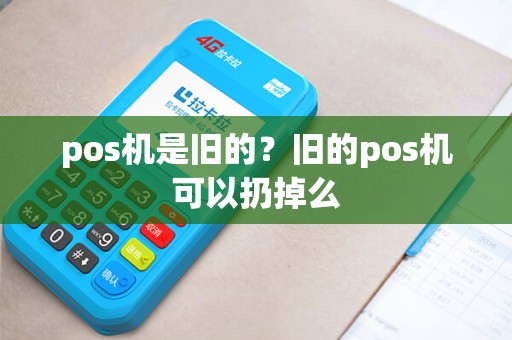 pos机是旧的?旧的pos机可以扔掉么 pos机是旧的?旧的pos机可以扔掉么