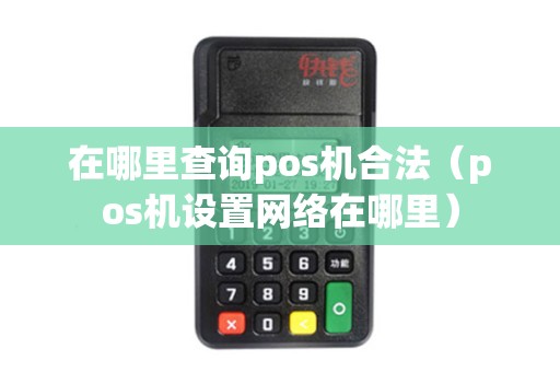 在哪里查询pos机合法(pos机设置网络在哪里) 在哪里查询pos机合法(pos机设置网络在哪里)