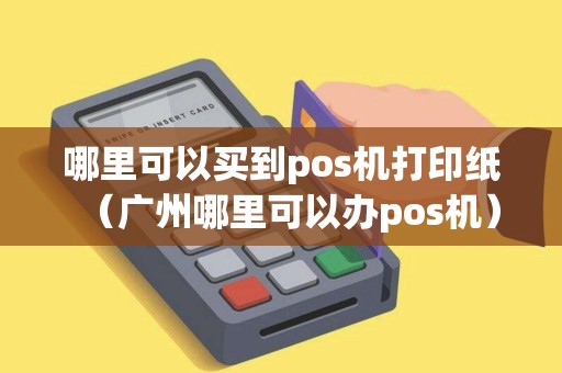 哪里可以买到pos机打印纸(广州哪里可以办pos机) 哪里可以买到pos机打印纸(广州哪里可以办pos机)