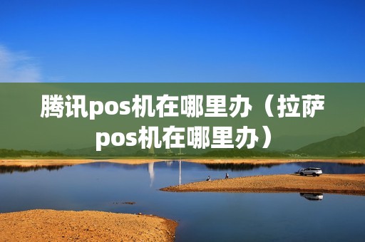 腾讯pos机在哪里办(拉萨pos机在哪里办) 腾讯pos机在哪里办(拉萨pos机在哪里办)