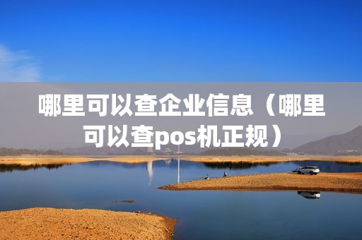 哪里可以查企业信息(哪里可以查pos机正规) 哪里可以查企业信息(哪里可以查pos机正规)