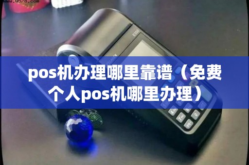 pos机办理哪里靠谱(免费个人pos机哪里办理) pos机办理哪里靠谱(免费个人pos机哪里办理)