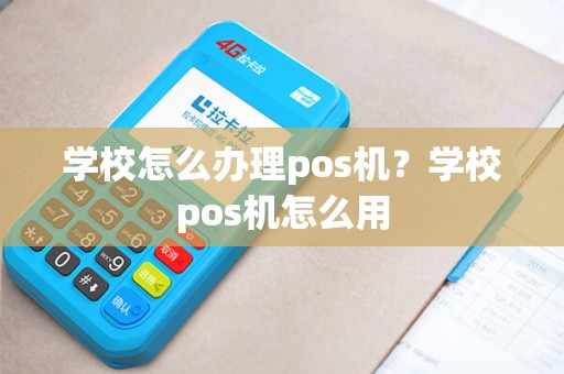 学校怎么办理pos机?学校pos机怎么用 学校怎么办理pos机?学校pos机怎么用